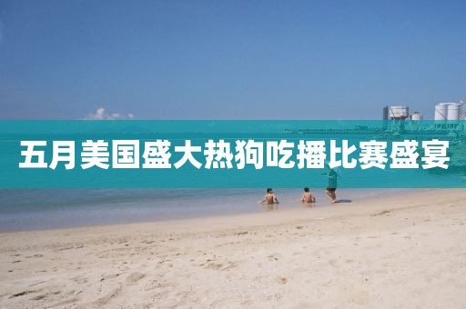 五月美国盛大热狗吃播比赛盛宴