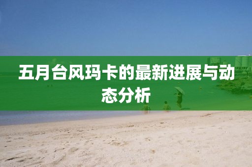 五月台风玛卡的最新进展与动态分析