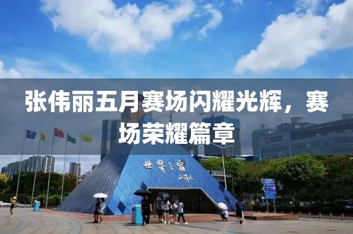 张伟丽五月赛场闪耀光辉，赛场荣耀篇章