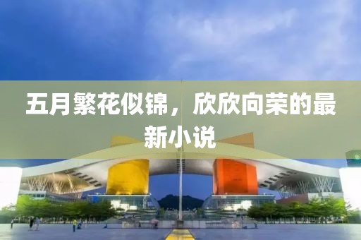 五月繁花似锦，欣欣向荣的最新小说