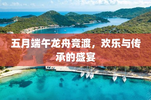 五月端午龙舟竞渡，欢乐与传承的盛宴