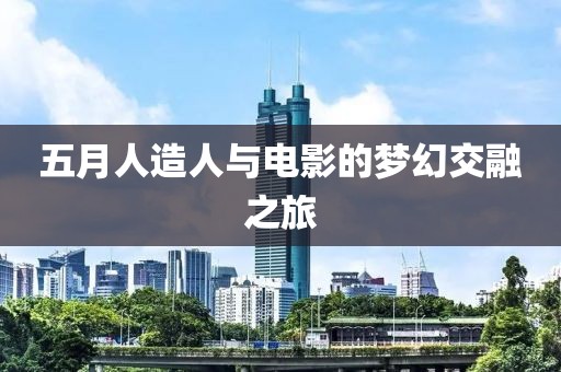 五月人造人与电影的梦幻交融之旅