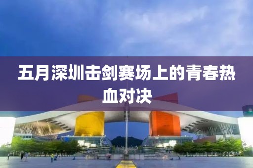 五月深圳击剑赛场上的青春热血对决