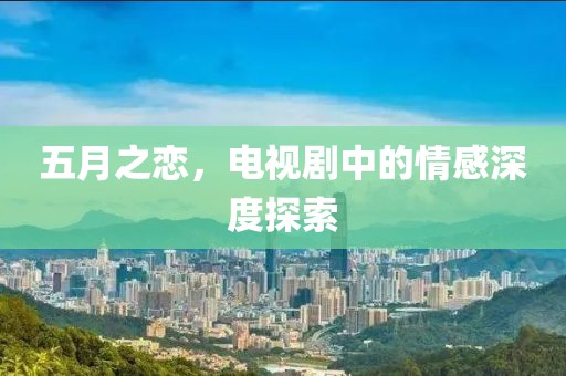 五月之恋，电视剧中的情感深度探索
