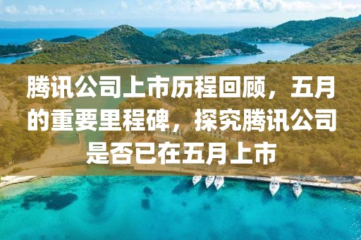腾讯公司上市历程回顾，五月的重要里程碑，探究腾讯公司是否已在五月上市