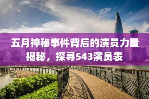 五月神秘事件背后的演员力量揭秘，探寻543演员表