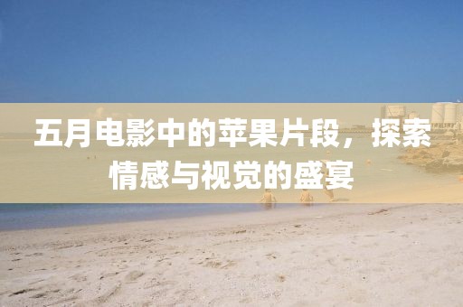 五月电影中的苹果片段，探索情感与视觉的盛宴