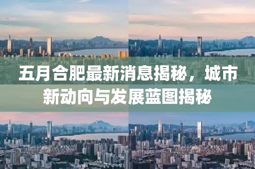 五月合肥最新消息揭秘，城市新动向与发展蓝图揭秘