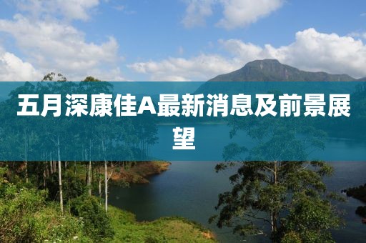 五月深康佳A最新消息及前景展望