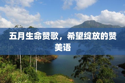 五月生命赞歌，希望绽放的赞美语