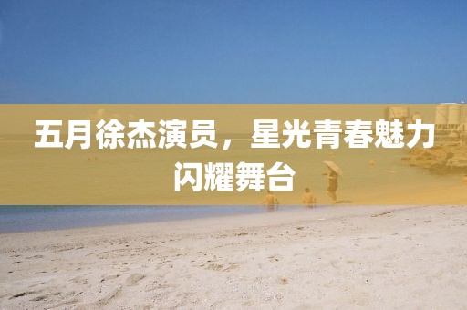 五月徐杰演员，星光青春魅力闪耀舞台