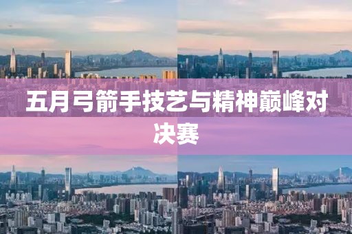 五月弓箭手技艺与精神巅峰对决赛