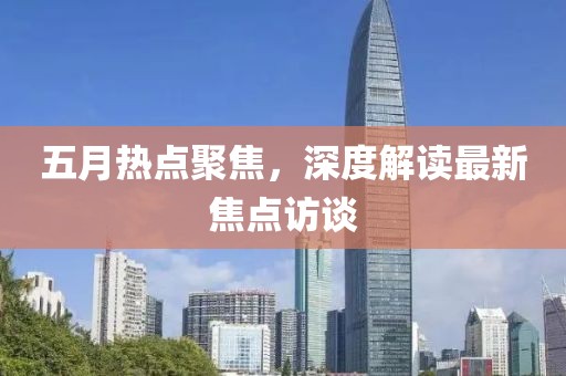 五月热点聚焦，深度解读最新焦点访谈