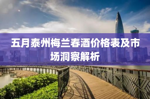 五月泰州梅兰春酒价格表及市场洞察解析