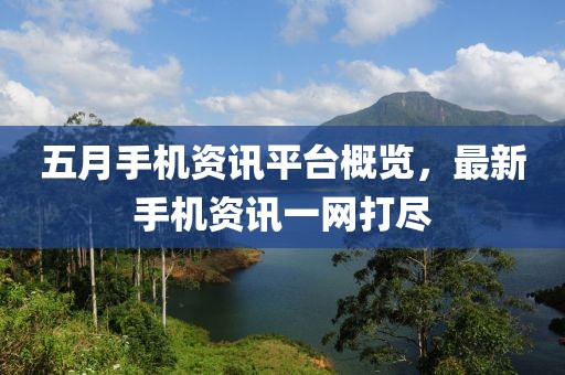 五月手机资讯平台概览，最新手机资讯一网打尽