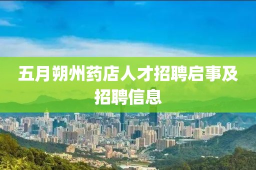 五月朔州药店人才招聘启事及招聘信息