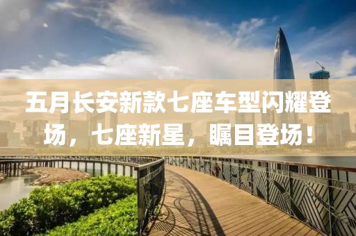 五月长安新款七座车型闪耀登场，七座新星，瞩目登场！