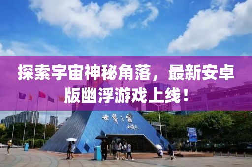 探索宇宙神秘角落，最新安卓版幽浮游戏上线！