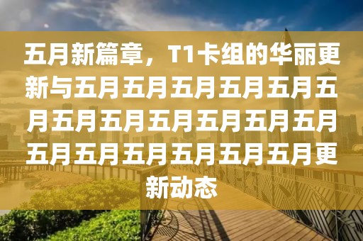 五月新篇章，T1卡组的华丽更新与五月五月五月五月五月五月五月五月五月五月五月五月五月五月五月五月五月五月更新动态