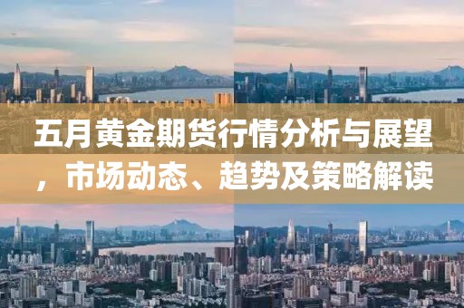 五月黄金期货行情分析与展望，市场动态、趋势及策略解读