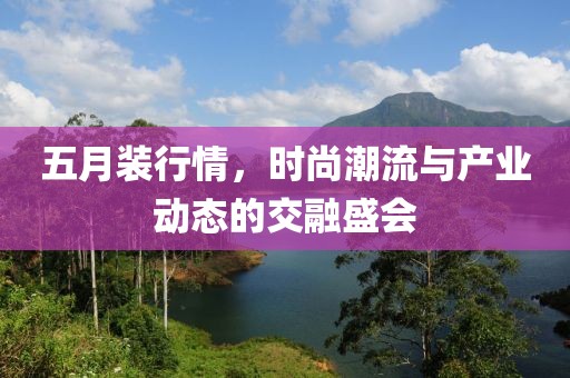 五月装行情，时尚潮流与产业动态的交融盛会