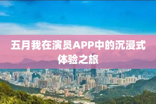 五月我在演员APP中的沉浸式体验之旅