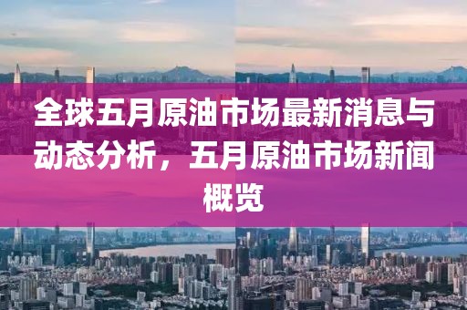 全球五月原油市场最新消息与动态分析，五月原油市场新闻概览