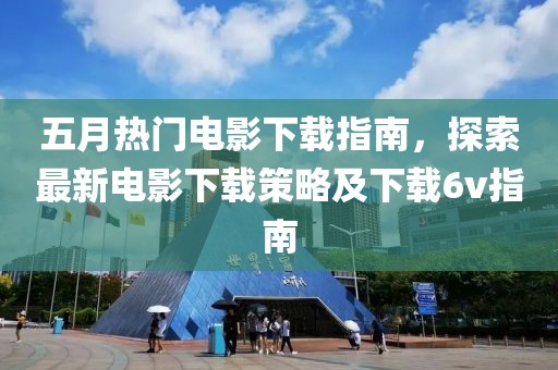 五月热门电影下载指南，探索最新电影下载策略及下载6v指南