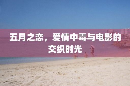 五月之恋，爱情中毒与电影的交织时光