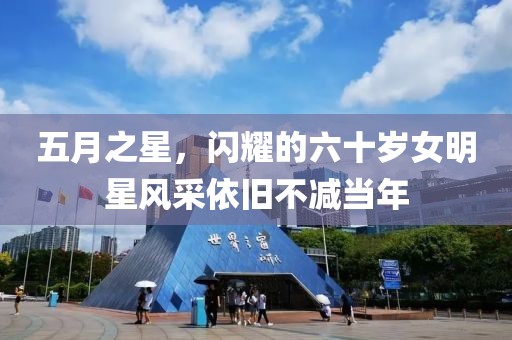 五月之星，闪耀的六十岁女明星风采依旧不减当年