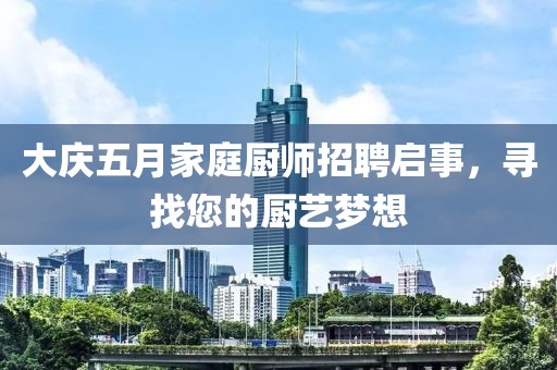 大庆五月家庭厨师招聘启事，寻找您的厨艺梦想