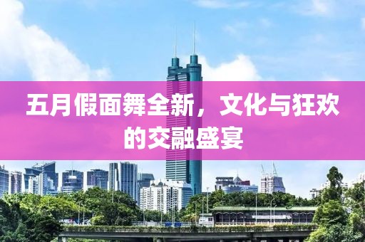 五月假面舞全新，文化与狂欢的交融盛宴