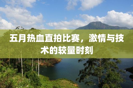 五月热血直拍比赛，激情与技术的较量时刻