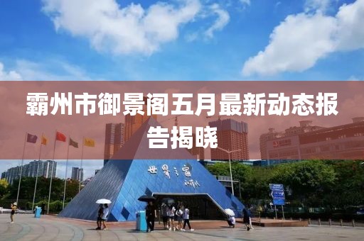霸州市御景阁五月最新动态报告揭晓