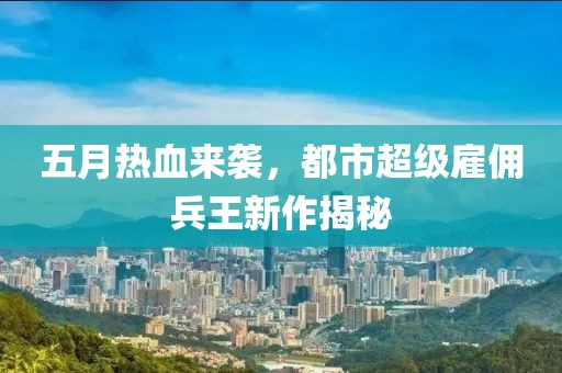 五月热血来袭，都市超级雇佣兵王新作揭秘