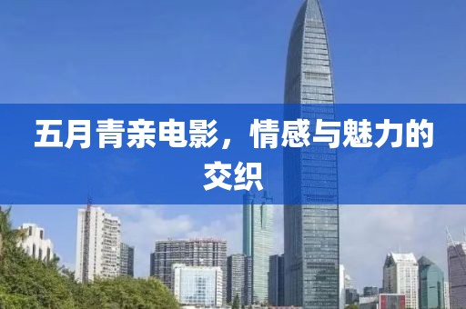 五月青亲电影，情感与魅力的交织