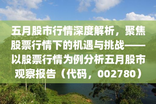 五月股市行情深度解析，聚焦股票行情下的机遇与挑战——以股票行情为例分析五月股市观察报告（代码，002780）