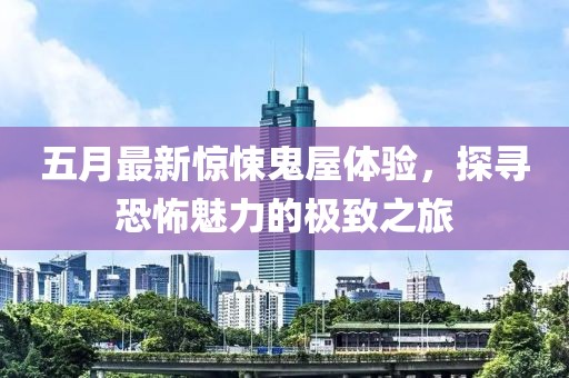 五月最新惊悚鬼屋体验，探寻恐怖魅力的极致之旅