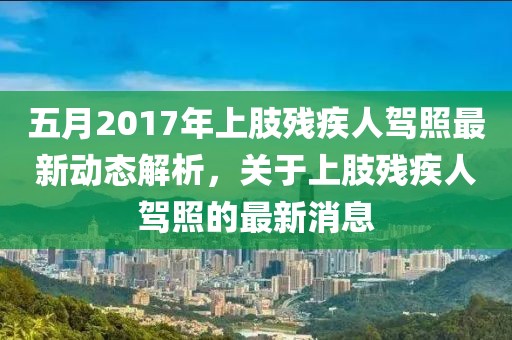五月2017年上肢残疾人驾照最新动态解析，关于上肢残疾人驾照的最新消息