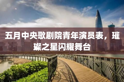 五月中央歌剧院青年演员表，璀璨之星闪耀舞台