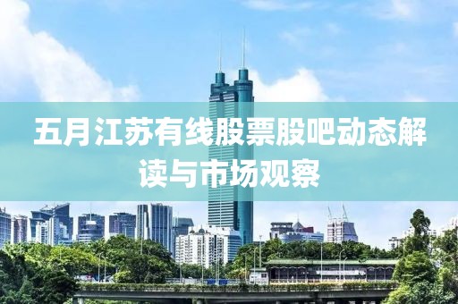 五月江苏有线股票股吧动态解读与市场观察