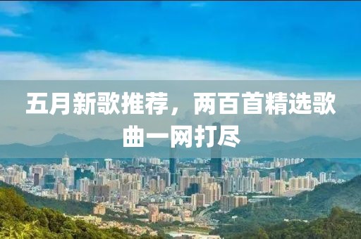 五月新歌推荐，两百首精选歌曲一网打尽