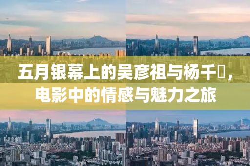 五月银幕上的吴彦祖与杨千嬅，电影中的情感与魅力之旅