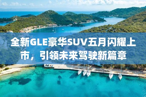 全新GLE豪华SUV五月闪耀上市，引领未来驾驶新篇章