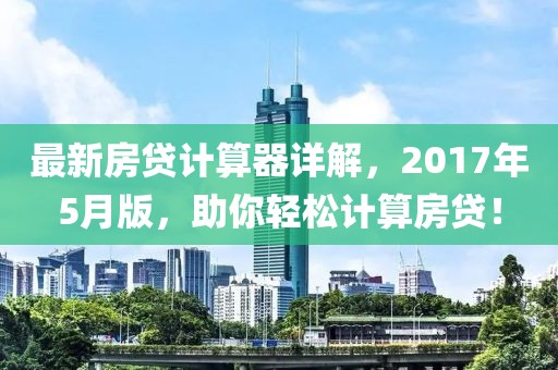 最新房贷计算器详解，2017年5月版，助你轻松计算房贷！