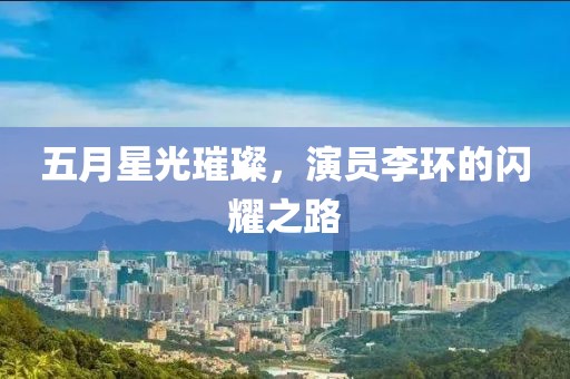 五月星光璀璨，演员李环的闪耀之路