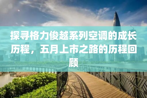 探寻格力俊越系列空调的成长历程，五月上市之路的历程回顾