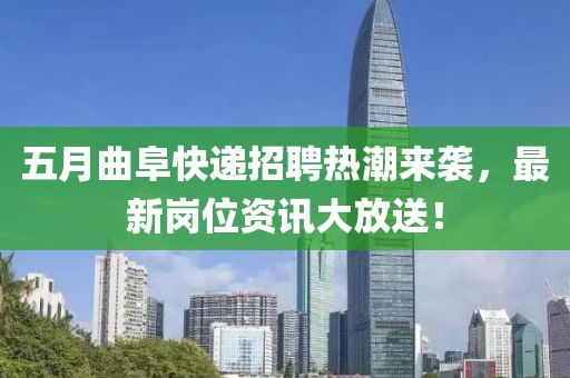 五月曲阜快递招聘热潮来袭，最新岗位资讯大放送！