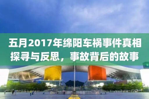 五月2017年绵阳车祸事件真相探寻与反思，事故背后的故事