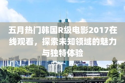 五月热门韩国R级电影2017在线观看，探索未知领域的魅力与独特体验